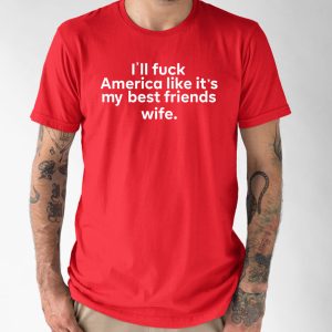 Ill Fuck America Like Its My Best Friends Wife Shirt 1