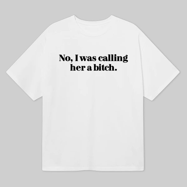No I Was Calling Her A Bitch Shirt 6