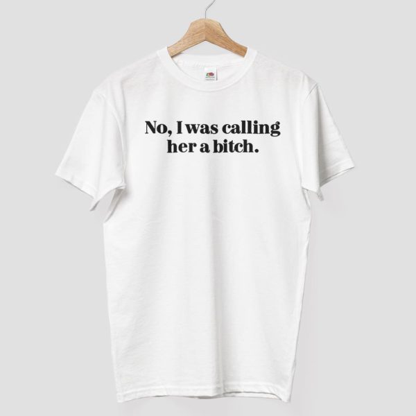No I Was Calling Her A Bitch Shirt 8