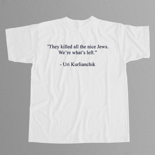 Uri Kurlianchik They Killed All The Nice Jews Were Whats Left Shirt 11
