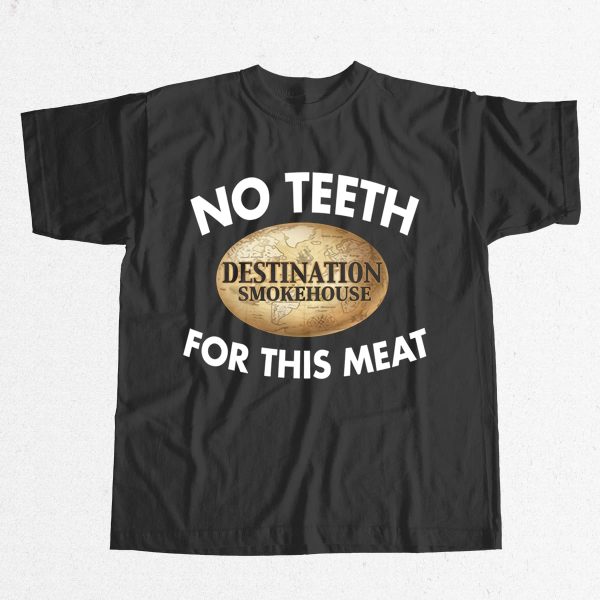 Destination Smokehouse No Teeth For This Meat Shirt 15