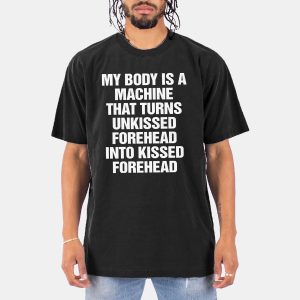 My Body Is A Machine That Turns Unkissed Forehead Into Kissed Forehead Shirt 11