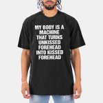 My Body Is A Machine That Turns Unkissed Forehead Into Kissed Forehead Shirt