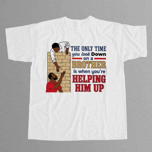 The Only Time You Look Down On A Brother Is When Youre Helping Him Up Shirt 9