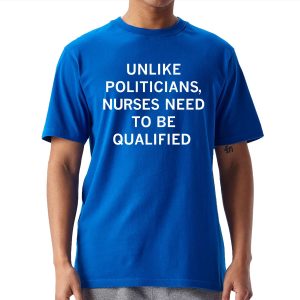 Unlike Politicians Nurses Need To Be Qualified Shirt 20