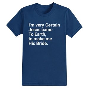 I'm Very Certain Jesus Came To Earth To Make Me His Bride Shirt