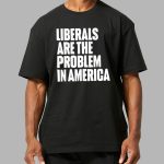 Liberals Are The Problem In America Shirt