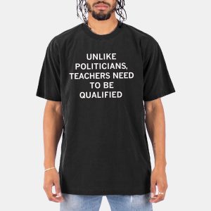 Unlike Politicians Teachers Need To Be Qualified Shirt 10