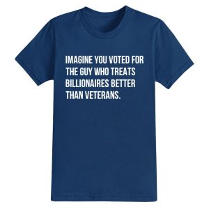 Imagine You Voted For The Guy Who Treats Billionaires Better Than Veterans Shirt 16