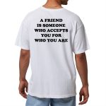 A Friend Is Someone Who Accepts You For Who You Are Shirt