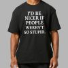 I'd Be Nicer If People Weren't So Stupid Shirt 7 Id Be Nicer If People Werent So Stupid Shirt 3