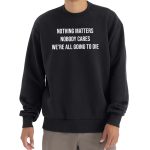 Nothing Matters Nobody Cares We're All Going To Die T-Shirt