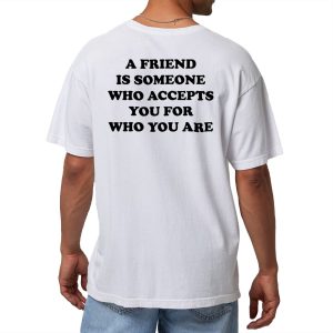 A Friend Is Someone Who Accepts You For Who You Are Shirt 1