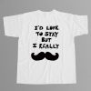 I'd Love to Stay but I Really Mustache Shirt 2