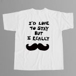 I'd Love to Stay but I Really Mustache Shirt