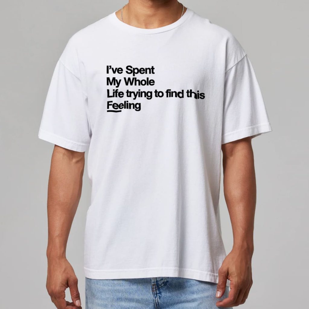 Trying To Find I've Spent My Whole Life Trying To Find This Feeling Shirt