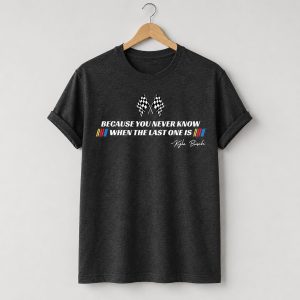 Kyle Busch Because You Never Know When The Last One Is Shirt 2